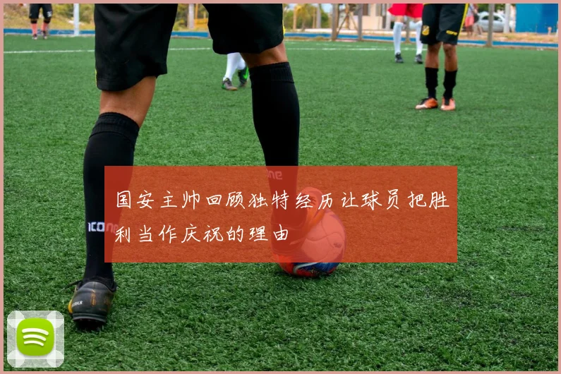 国安主帅回顾独特经历让球员把胜利当作庆祝的理由
