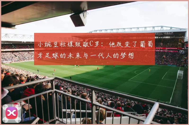小豌豆社媒致敬C罗：他改变了葡萄牙足球的未来与一代人的梦想