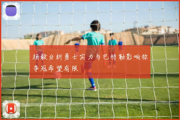 杨毅分析勇士实力与巴特勒影响称争冠希望有限
