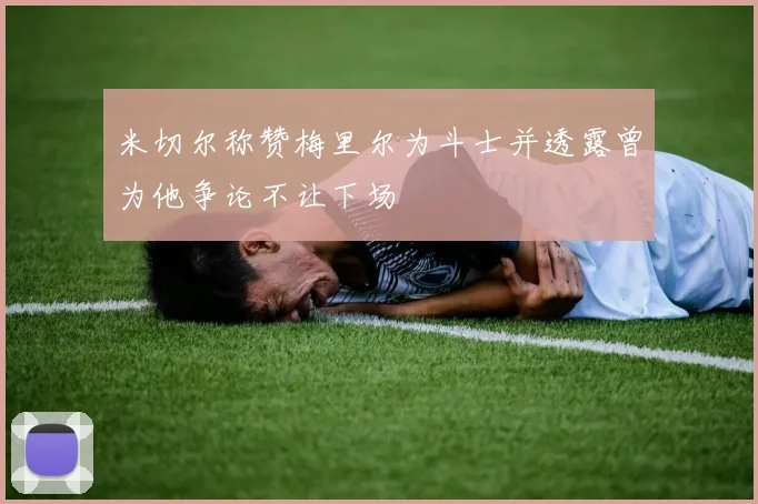 米切尔称赞梅里尔为斗士并透露曾为他争论不让下场
