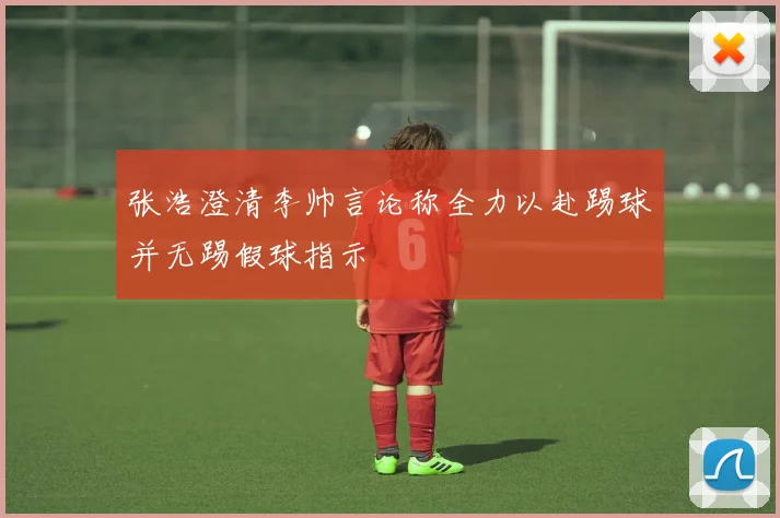 张浩澄清李帅言论称全力以赴踢球并无踢假球指示