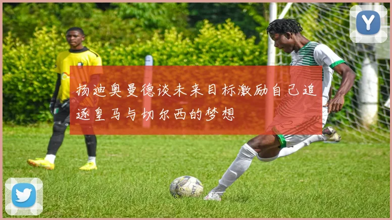 扬迪奥曼德谈未来目标激励自己追逐皇马与切尔西的梦想