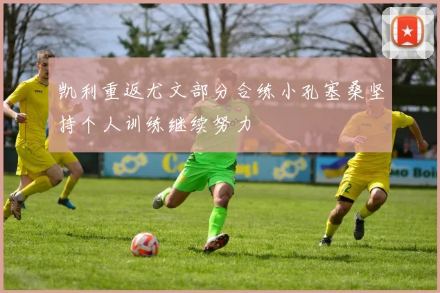 凯利重返尤文部分合练小孔塞桑坚持个人训练继续努力