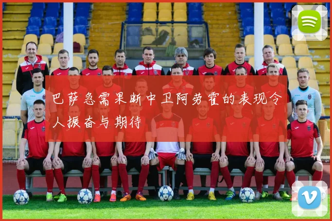 巴萨急需果断中卫阿劳霍的表现令人振奋与期待