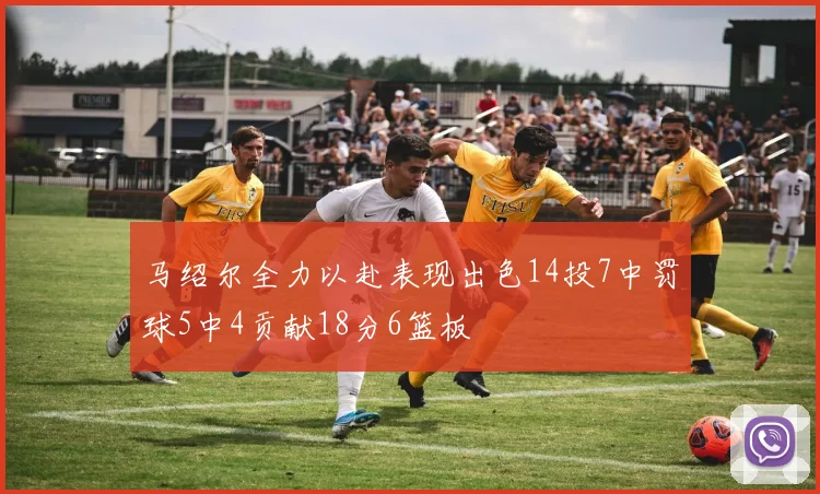 马绍尔全力以赴表现出色14投7中罚球5中4贡献18分6篮板