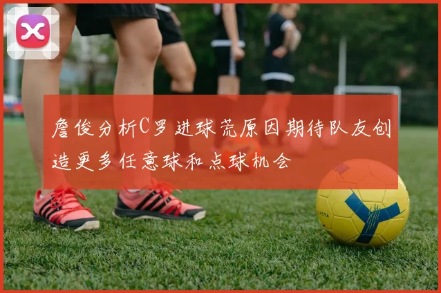詹俊分析C罗进球荒原因期待队友创造更多任意球和点球机会