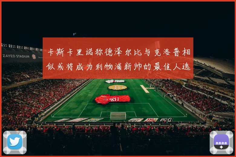 卡斯卡里诺称德泽尔比与克洛普相似或将成为利物浦新帅的最佳人选