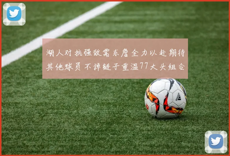 湖人对抗强敌需东詹全力以赴期待其他球员不掉链子重温77大头组合辉煌