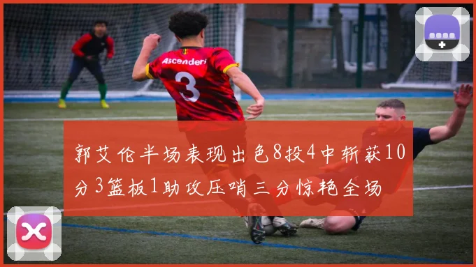 郭艾伦半场表现出色8投4中斩获10分3篮板1助攻压哨三分惊艳全场
