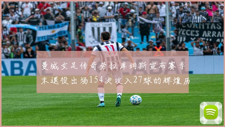 曼城女足传奇劳拉库姆斯宣布赛季末退役出场154次攻入27球的辉煌历程