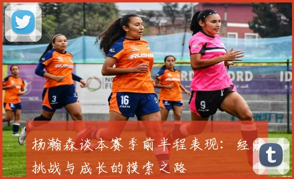 杨瀚森谈本赛季前半程表现：经历挑战与成长的摸索之路