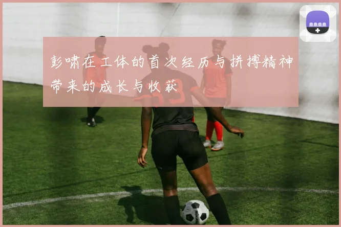 彭啸在工体的首次经历与拼搏精神带来的成长与收获