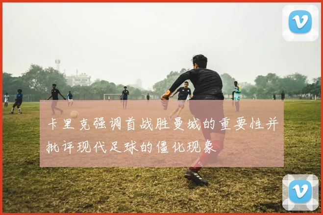 卡里克强调首战胜曼城的重要性并批评现代足球的僵化现象