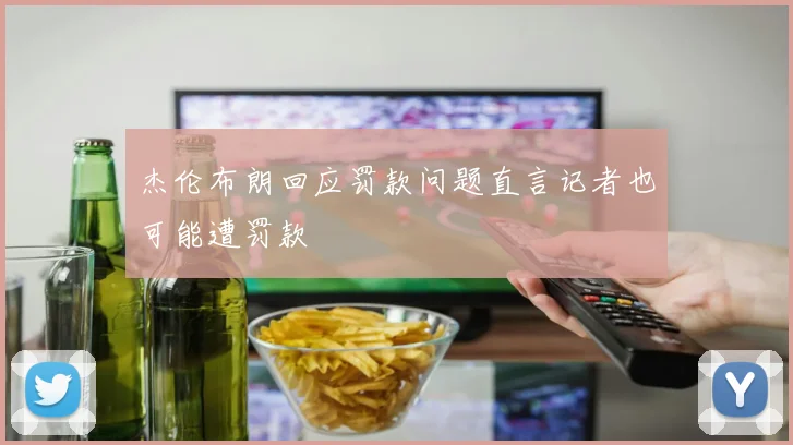 杰伦布朗回应罚款问题直言记者也可能遭罚款
