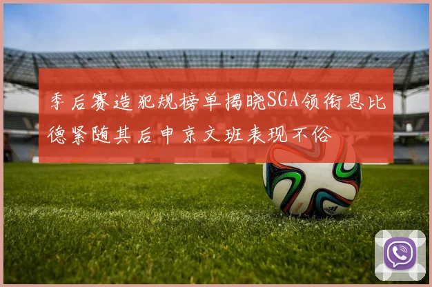 季后赛造犯规榜单揭晓SGA领衔恩比德紧随其后申京文班表现不俗