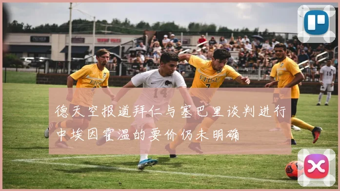 德天空报道拜仁与塞巴里谈判进行中埃因霍温的要价仍未明确