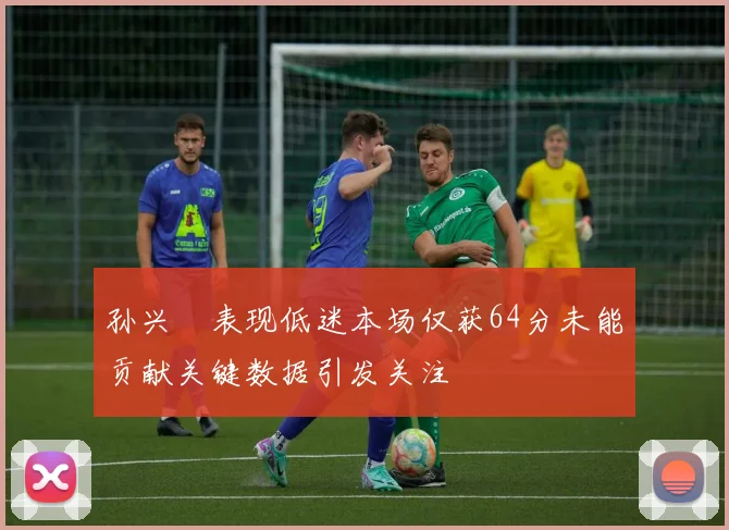 孙兴慜表现低迷本场仅获64分未能贡献关键数据引发关注