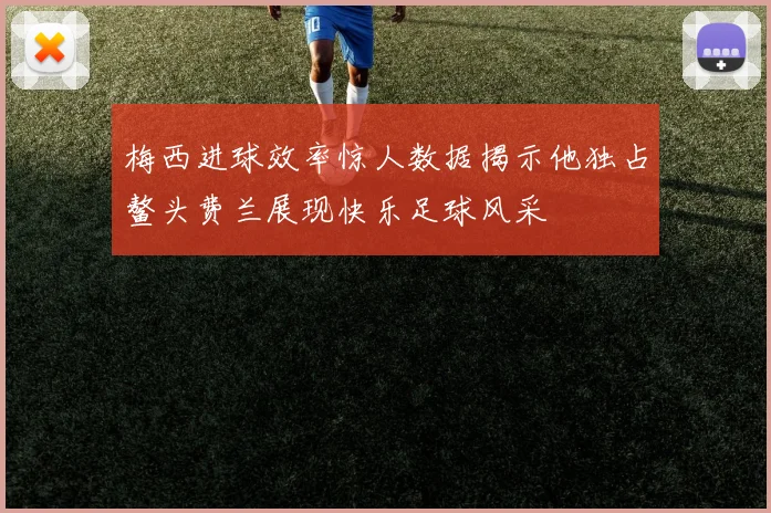 梅西进球效率惊人数据揭示他独占鳌头费兰展现快乐足球风采