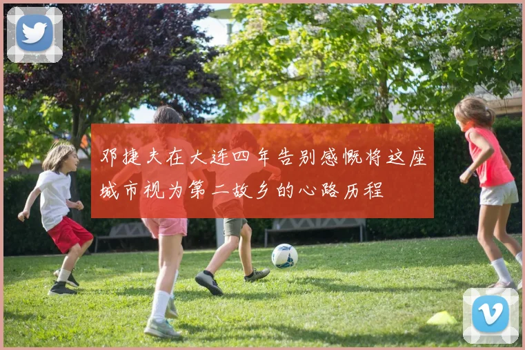 邓捷夫在大连四年告别感慨将这座城市视为第二故乡的心路历程