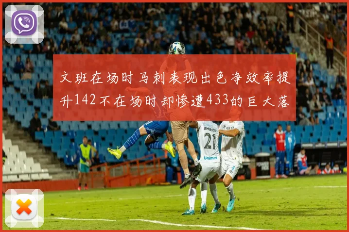 文班在场时马刺表现出色净效率提升142不在场时却惨遭433的巨大落差
