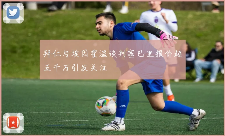 拜仁与埃因霍温谈判塞巴里报价超五千万引发关注