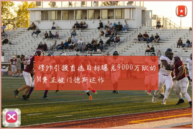 穆帅引援首选目标曝光9000万欧的M费正被门德斯运作