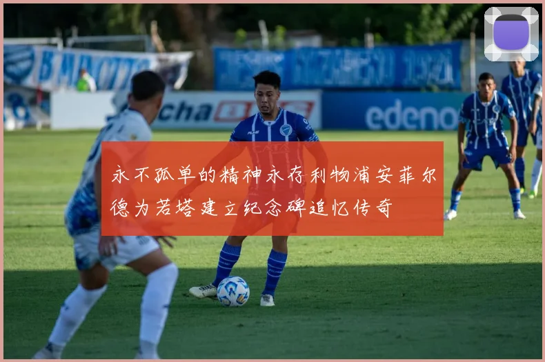 永不孤单的精神永存利物浦安菲尔德为若塔建立纪念碑追忆传奇