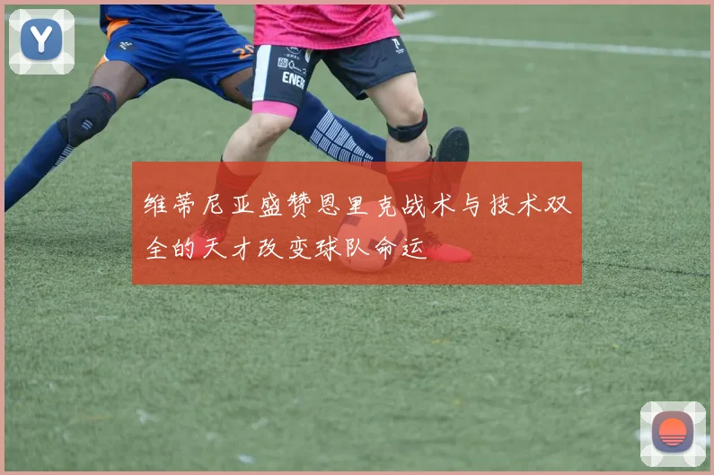 维蒂尼亚盛赞恩里克战术与技术双全的天才改变球队命运