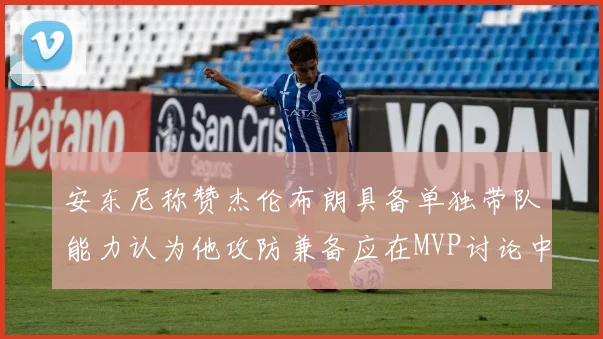 安东尼称赞杰伦布朗具备单独带队能力认为他攻防兼备应在MVP讨论中占有一席之地