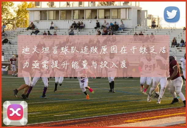 迪文坦言球队连败原因在于缺乏活力亟需提升能量与投入度