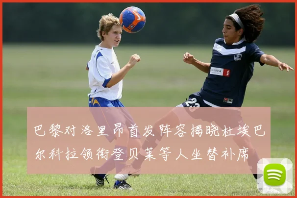 巴黎对洛里昂首发阵容揭晓杜埃巴尔科拉领衔登贝莱等人坐替补席